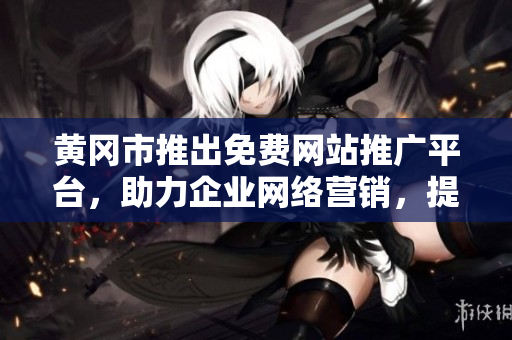 黄冈市推出免费网站推广平台，助力企业网络营销，提升品牌知名度