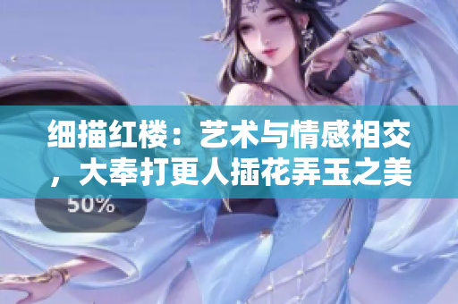 细描红楼：艺术与情感相交，大奉打更人插花弄玉之美