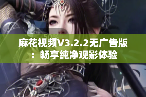 麻花视频V3.2.2无广告版：畅享纯净观影体验