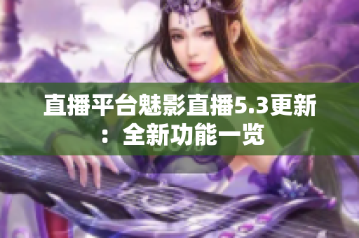 直播平台魅影直播5.3更新：全新功能一览