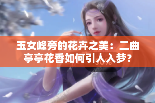 玉女峰旁的花卉之美：二曲亭亭花香如何引人入梦？