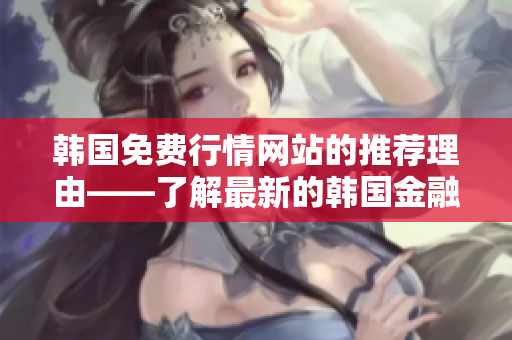 韩国免费行情网站的推荐理由——了解最新的韩国金融市场动态