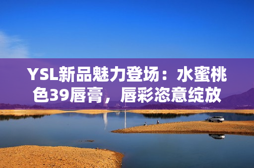 YSL新品魅力登场：水蜜桃色39唇膏，唇彩恣意绽放
