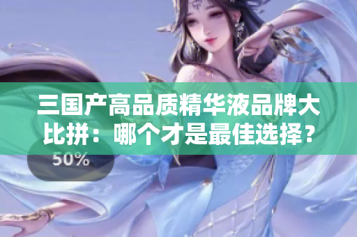 三国产高品质精华液品牌大比拼：哪个才是最佳选择？