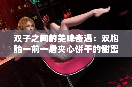 双子之间的美味奇遇：双胞胎一前一后夹心饼干的甜蜜秘密