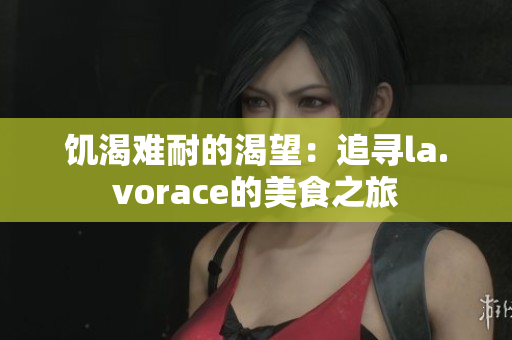 饥渴难耐的渴望：追寻la.vorace的美食之旅