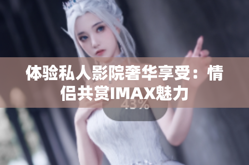 体验私人影院奢华享受：情侣共赏IMAX魅力