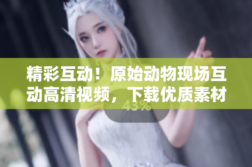 精彩互动！原始动物现场互动高清视频，下载优质素材
