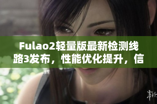 Fulao2轻量版最新检测线路3发布，性能优化提升，信誉保障，让您上网更畅快
