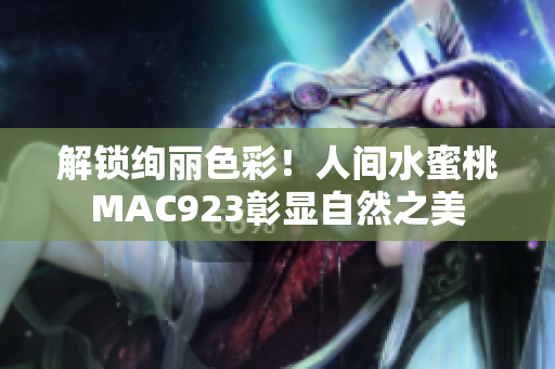 解锁绚丽色彩！人间水蜜桃MAC923彰显自然之美