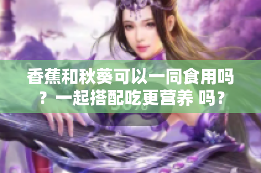 香蕉和秋葵可以一同食用吗？一起搭配吃更营养 吗？