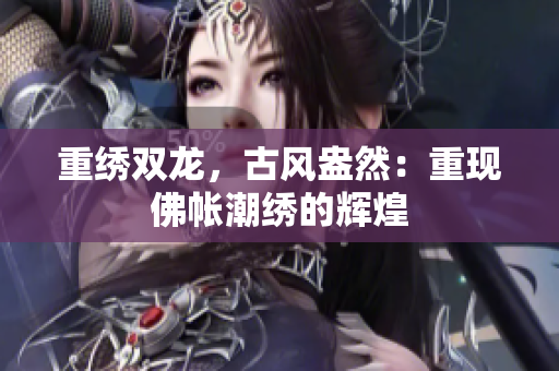 重绣双龙，古风盎然：重现佛帐潮绣的辉煌