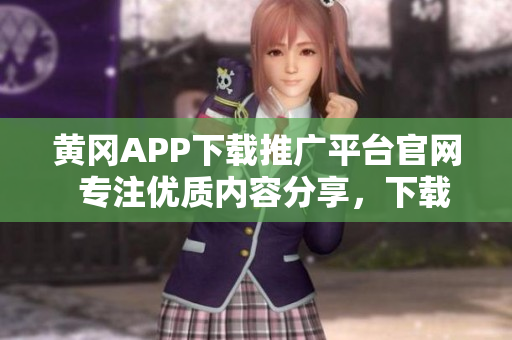 黄冈APP下载推广平台官网  专注优质内容分享，下载便捷快速