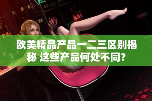 欧美精品产品一二三区别揭秘 这些产品何处不同？