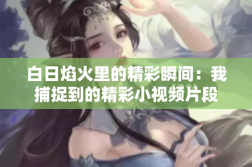 白日焰火里的精彩瞬间：我捕捉到的精彩小视频片段