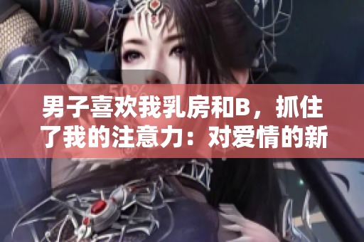 男子喜欢我乳房和B，抓住了我的注意力：对爱情的新看法