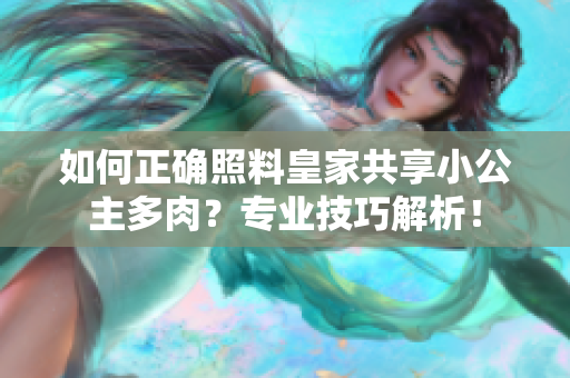 如何正确照料皇家共享小公主多肉？专业技巧解析！