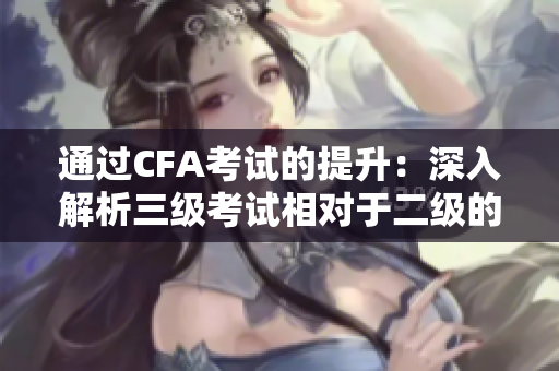 通过CFA考试的提升：深入解析三级考试相对于二级的重要性