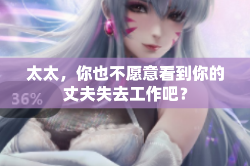 太太，你也不愿意看到你的丈夫失去工作吧？