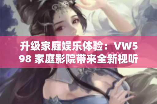 升级家庭娱乐体验：VW598 家庭影院带来全新视听享受