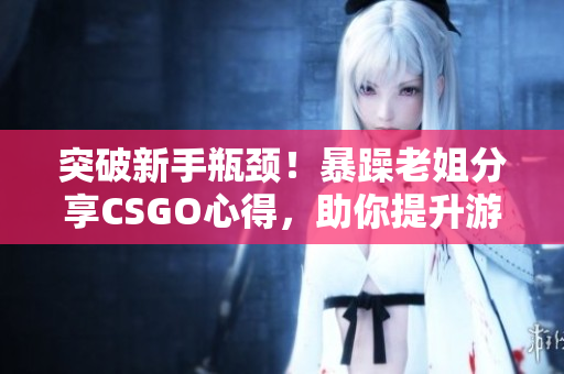 突破新手瓶颈！暴躁老姐分享CSGO心得，助你提升游戏水平！