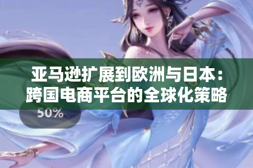 亚马逊扩展到欧洲与日本：跨国电商平台的全球化策略探析