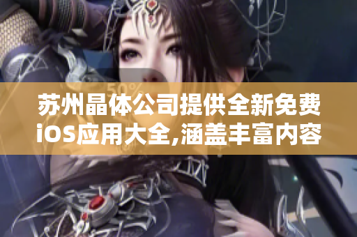 苏州晶体公司提供全新免费iOS应用大全,涵盖丰富内容,值得一试