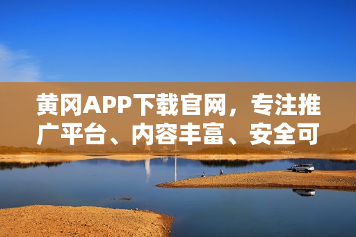 黄冈APP下载官网，专注推广平台、内容丰富、安全可靠