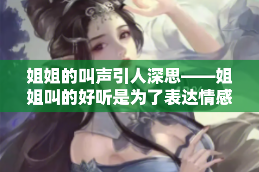 姐姐的叫声引人深思——姐姐叫的好听是为了表达情感，还是出于习惯？