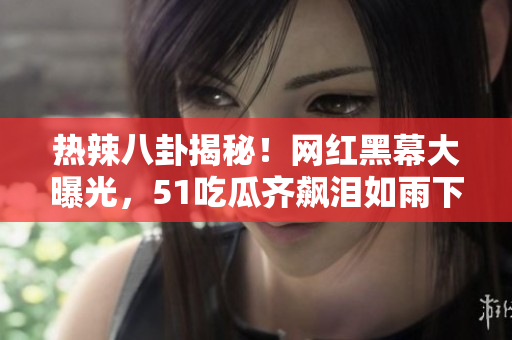热辣八卦揭秘！网红黑幕大曝光，51吃瓜齐飙泪如雨下