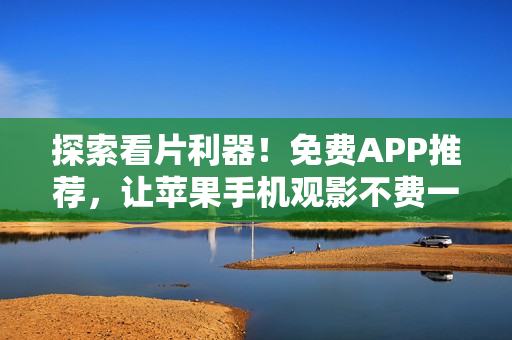探索看片利器！免费APP推荐，让苹果手机观影不费一文