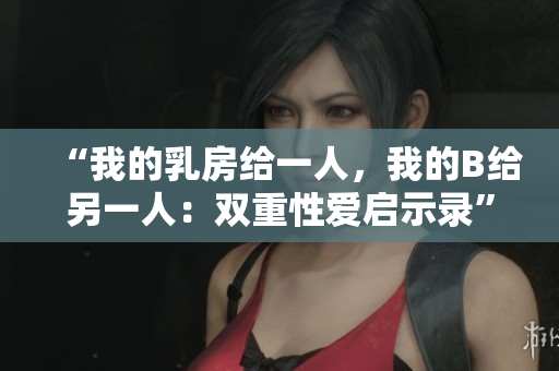 “我的乳房给一人，我的B给另一人：双重性爱启示录”