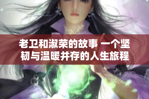 老卫和淑荣的故事 一个坚韧与温暖并存的人生旅程