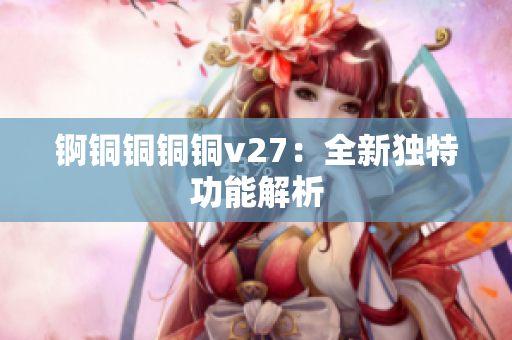 锕铜铜铜铜v27：全新独特功能解析
