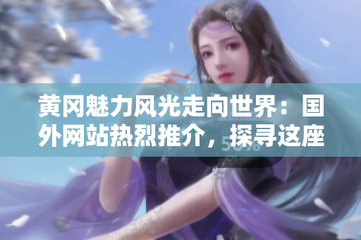 黄冈魅力风光走向世界：国外网站热烈推介，探寻这座城市的惊喜与魅力！