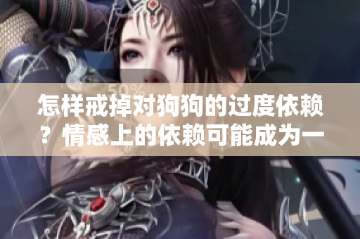 怎样戒掉对狗狗的过度依赖？情感上的依赖可能成为一种难以摆脱的瘾。