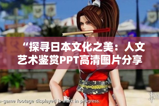 “探寻日本文化之美：人文艺术鉴赏PPT高清图片分享”