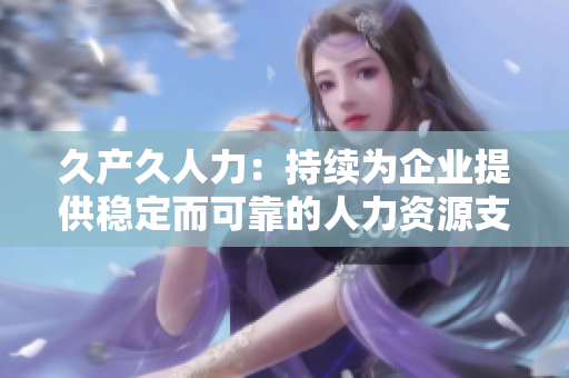 久产久人力：持续为企业提供稳定而可靠的人力资源支持