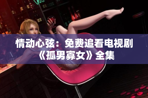 情动心弦：免费追看电视剧《孤男寡女》全集