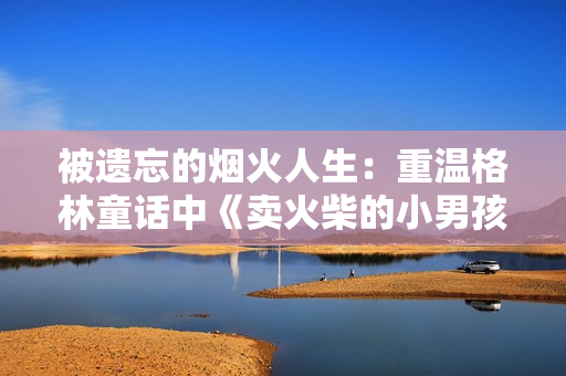 被遗忘的烟火人生：重温格林童话中《卖火柴的小男孩》的心灵触动