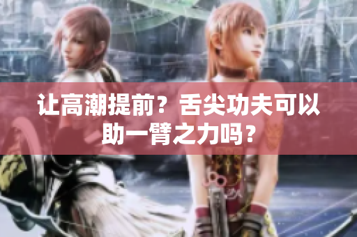 让高潮提前？舌尖功夫可以助一臂之力吗？