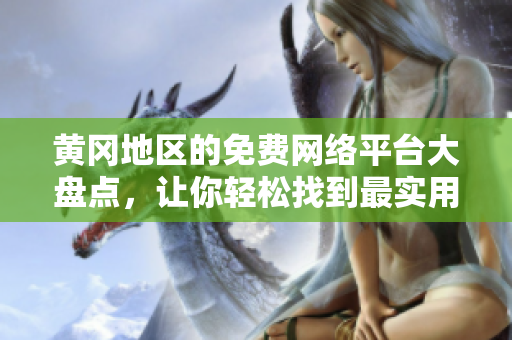 黄冈地区的免费网络平台大盘点，让你轻松找到最实用的网站！