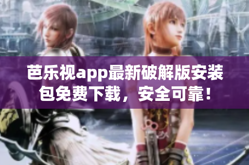芭乐视app最新破解版安装包免费下载，安全可靠！