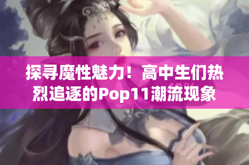 探寻魔性魅力！高中生们热烈追逐的Pop11潮流现象