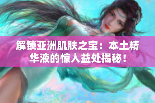 解锁亚洲肌肤之宝：本土精华液的惊人益处揭秘！