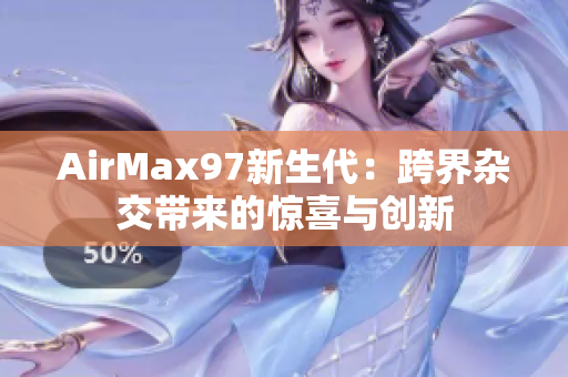 AirMax97新生代：跨界杂交带来的惊喜与创新