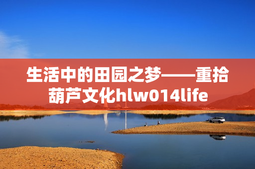 生活中的田园之梦——重拾葫芦文化hlw014life