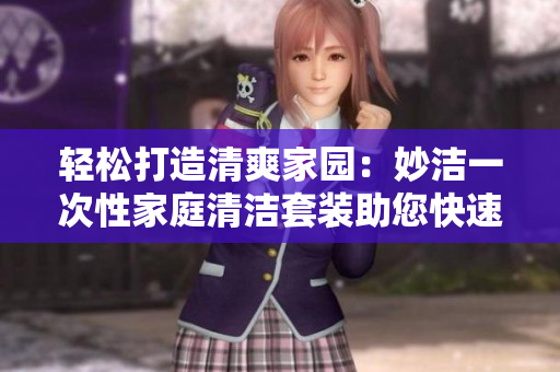 轻松打造清爽家园：妙洁一次性家庭清洁套装助您快速解决家务难题