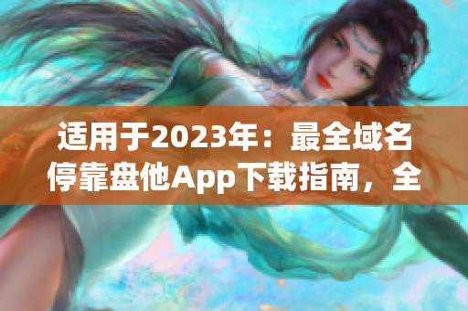 适用于2023年：最全域名停靠盘他App下载指南，全面解析