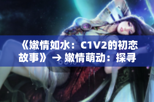 《嫩情如水：C1V2的初恋故事》 → 嫩情萌动：探寻C1V2的初恋经历
